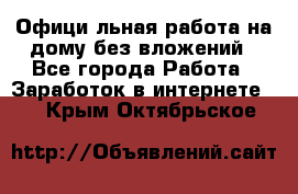 Официaльная работа на дому,без вложений - Все города Работа » Заработок в интернете   . Крым,Октябрьское